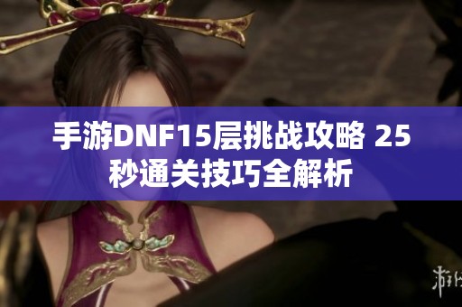 手游DNF15层挑战攻略 25秒通关技巧全解析