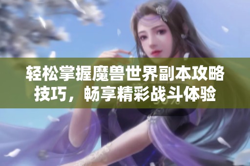 轻松掌握魔兽世界副本攻略技巧，畅享精彩战斗体验