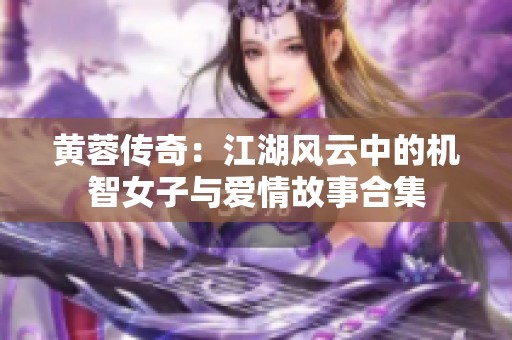 黄蓉传奇：江湖风云中的机智女子与爱情故事合集