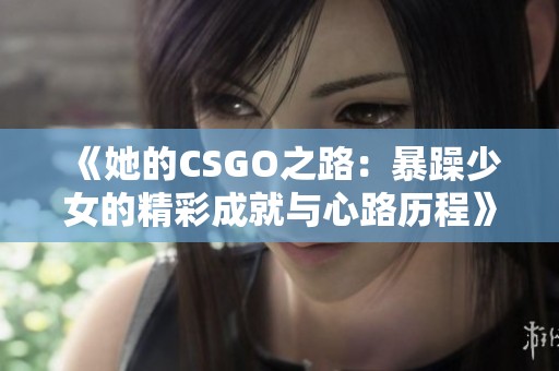 《她的CSGO之路：暴躁少女的精彩成就与心路历程》