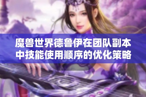 魔兽世界德鲁伊在团队副本中技能使用顺序的优化策略解析