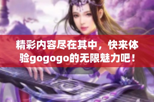 精彩内容尽在其中，快来体验gogogo的无限魅力吧！