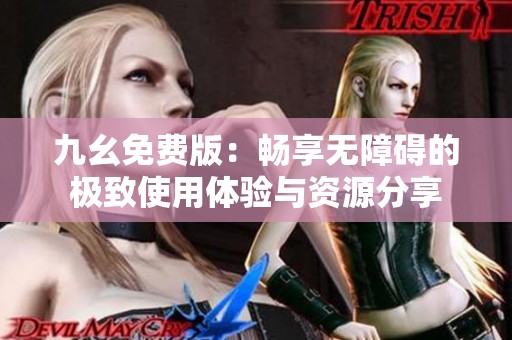 九幺免费版：畅享无障碍的极致使用体验与资源分享