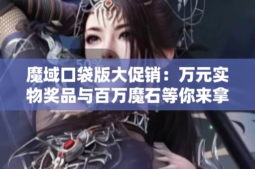 魔域口袋版大促销：万元实物奖品与百万魔石等你来拿！