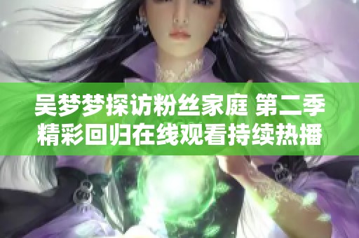 吴梦梦探访粉丝家庭 第二季精彩回归在线观看持续热播