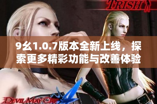 9幺1.0.7版本全新上线，探索更多精彩功能与改善体验