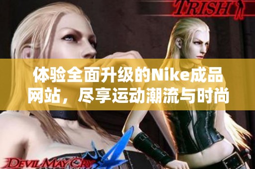 体验全面升级的Nike成品网站，尽享运动潮流与时尚选择