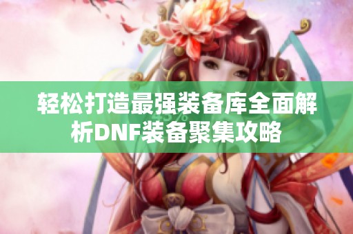 轻松打造最强装备库全面解析DNF装备聚集攻略