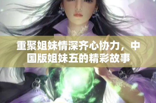 重聚姐妹情深齐心协力，中国版姐妹五的精彩故事