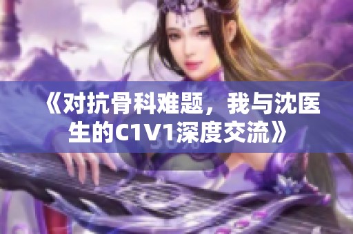 《对抗骨科难题，我与沈医生的C1V1深度交流》