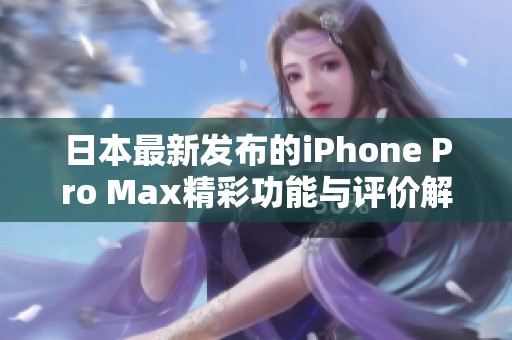 日本最新发布的iPhone Pro Max精彩功能与评价解析