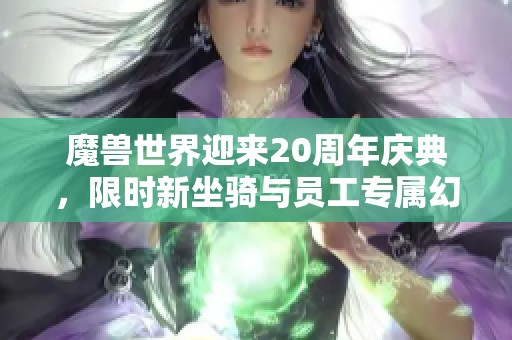 魔兽世界迎来20周年庆典，限时新坐骑与员工专属幻化装备上线！