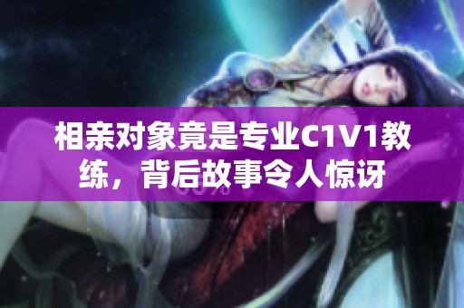 相亲对象竟是专业C1V1教练，背后故事令人惊讶