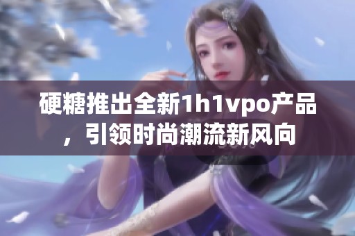 硬糖推出全新1h1vpo产品，引领时尚潮流新风向