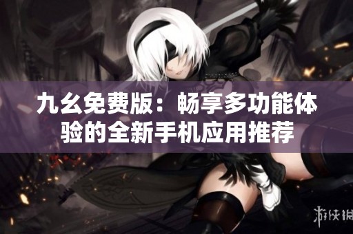 九幺免费版：畅享多功能体验的全新手机应用推荐