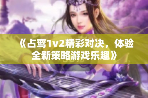 《占鸾1v2精彩对决，体验全新策略游戏乐趣》