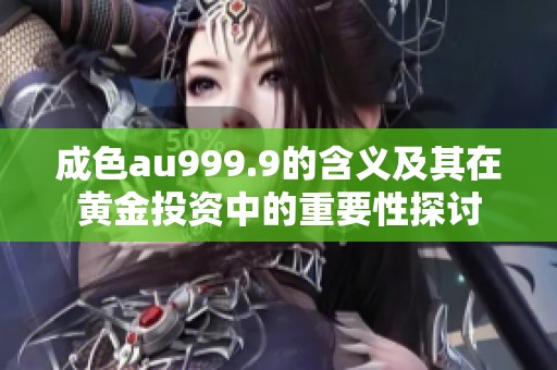 成色au999.9的含义及其在黄金投资中的重要性探讨