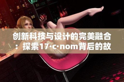 创新科技与设计的完美融合：探索17·c·nom背后的故事