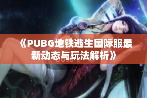 《PUBG地铁逃生国际服最新动态与玩法解析》