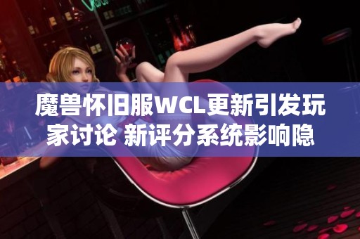 魔兽怀旧服WCL更新引发玩家讨论 新评分系统影响隐私问题