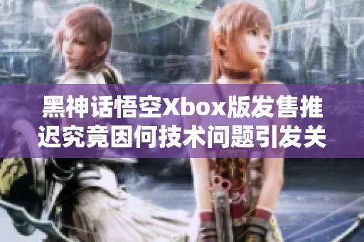 黑神话悟空Xbox版发售推迟究竟因何技术问题引发关注