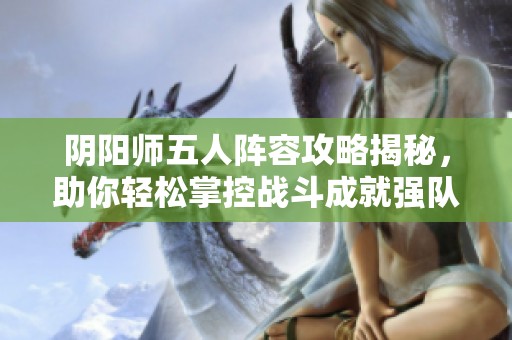 阴阳师五人阵容攻略揭秘，助你轻松掌控战斗成就强队