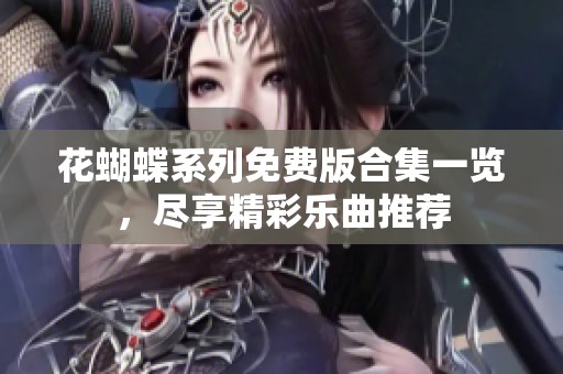 花蝴蝶系列免费版合集一览，尽享精彩乐曲推荐