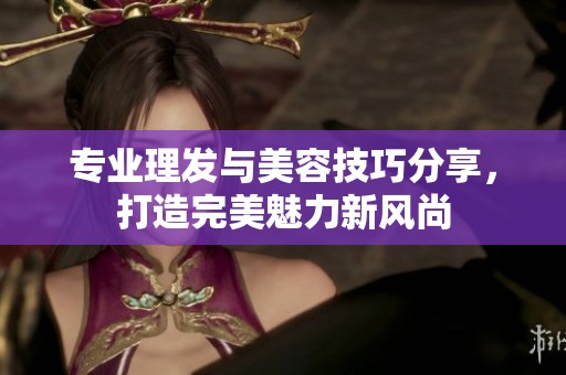 专业理发与美容技巧分享，打造完美魅力新风尚