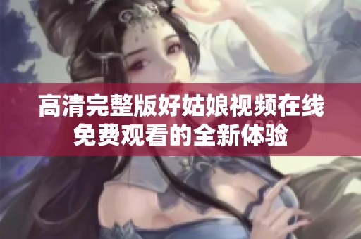 高清完整版好姑娘视频在线免费观看的全新体验