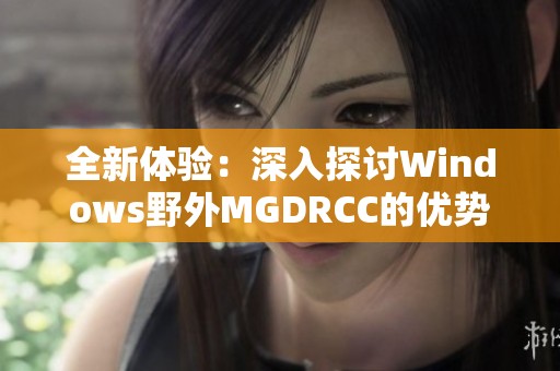 全新体验：深入探讨Windows野外MGDRCC的优势与应用