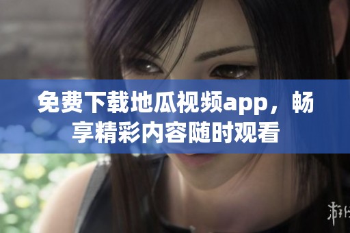 免费下载地瓜视频app，畅享精彩内容随时观看