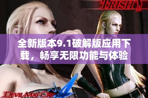 全新版本9.1破解版应用下载，畅享无限功能与体验