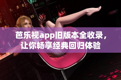 芭乐视app旧版本全收录，让你畅享经典回归体验