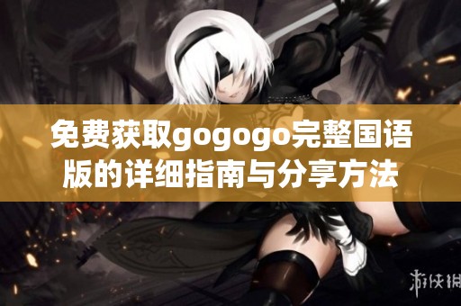 免费获取gogogo完整国语版的详细指南与分享方法