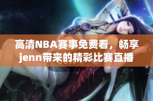 高清NBA赛事免费看，畅享jenn带来的精彩比赛直播！