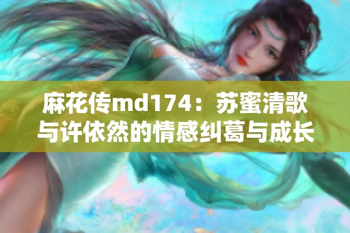 麻花传md174：苏蜜清歌与许依然的情感纠葛与成长历程