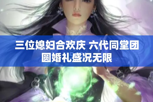 三位媳妇合欢庆 六代同堂团圆婚礼盛况无限