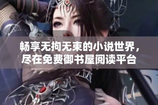 畅享无拘无束的小说世界，尽在免费御书屋阅读平台