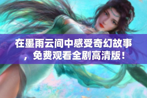 在墨雨云间中感受奇幻故事，免费观看全剧高清版！