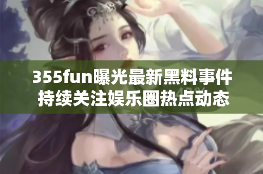 355fun曝光最新黑料事件 持续关注娱乐圈热点动态