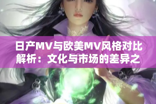 日产MV与欧美MV风格对比解析：文化与市场的差异之旅