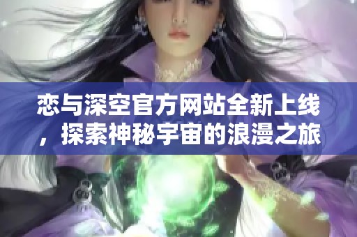 恋与深空官方网站全新上线，探索神秘宇宙的浪漫之旅