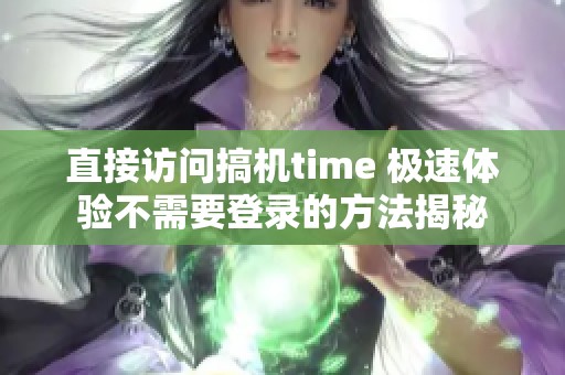 直接访问搞机time 极速体验不需要登录的方法揭秘