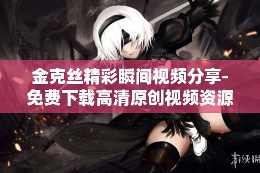 金克丝精彩瞬间视频分享-免费下载高清原创视频资源