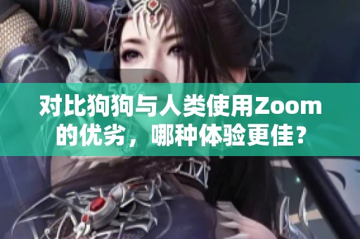 对比狗狗与人类使用Zoom的优劣，哪种体验更佳？