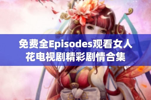 免费全Episodes观看女人花电视剧精彩剧情合集