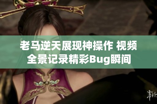 老马逆天展现神操作 视频全景记录精彩Bug瞬间