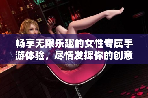 畅享无限乐趣的女性专属手游体验，尽情发挥你的创意和选择