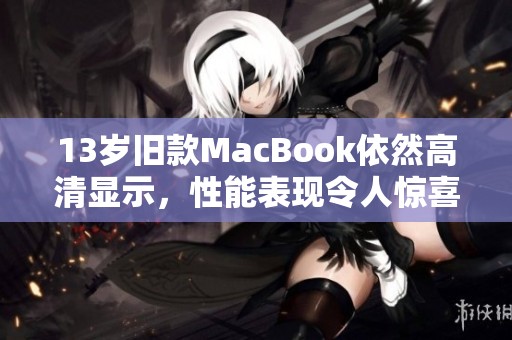 13岁旧款MacBook依然高清显示，性能表现令人惊喜