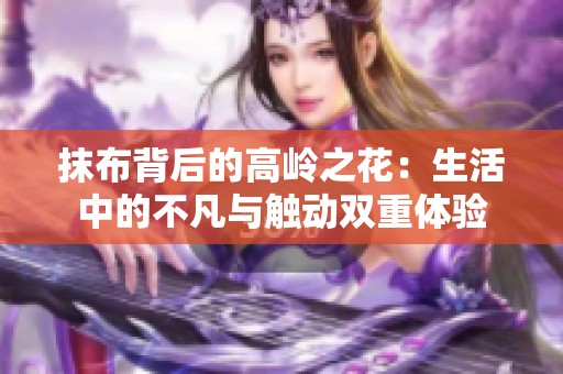 抹布背后的高岭之花：生活中的不凡与触动双重体验